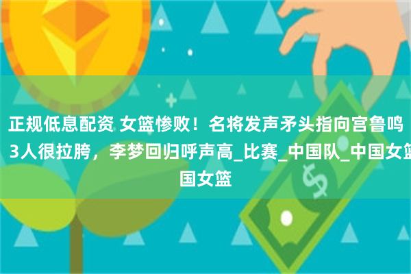 正规低息配资 女篮惨败！名将发声矛头指向宫鲁鸣，3人很拉胯，李梦回归呼声高_比赛_中国队_中国女篮