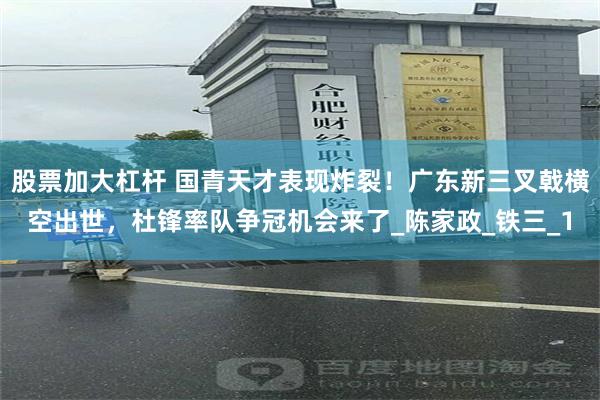 股票加大杠杆 国青天才表现炸裂！广东新三叉戟横空出世，杜锋率队争冠机会来了_陈家政_铁三_1