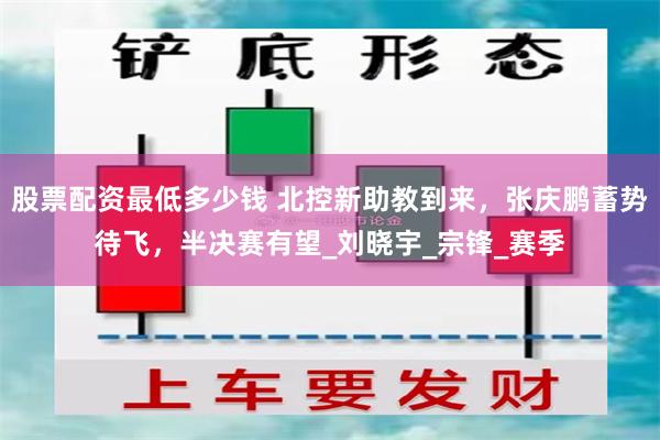 股票配资最低多少钱 北控新助教到来，张庆鹏蓄势待飞，半决赛有望_刘晓宇_宗锋_赛季