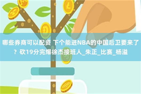 哪些券商可以配资 下个能进NBA的中国后卫要来了？砍19分完爆徐杰接班人_朱正_比赛_杨溢