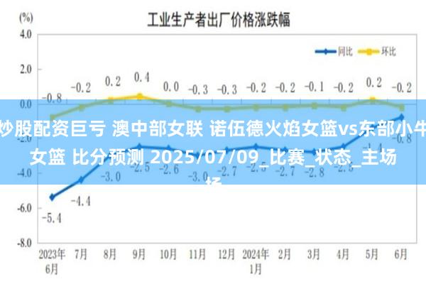 炒股配资巨亏 澳中部女联 诺伍德火焰女篮vs东部小牛女篮 比分预测 2025/07/09_比赛_状态_主场