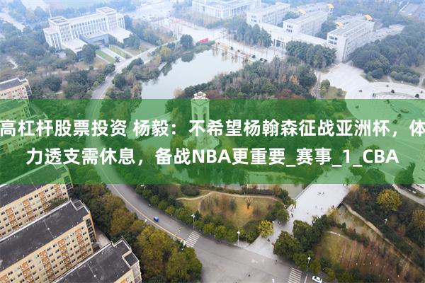 高杠杆股票投资 杨毅：不希望杨翰森征战亚洲杯，体力透支需休息，备战NBA更重要_赛事_1_CBA