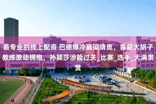 最专业的线上配资 巴德爆冷赢梁靖崑，喜获大胡子教练激动拥抱，孙颖莎涉险过关_比赛_选手_大满贯