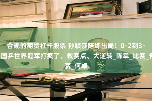 合规的期货杠杆股票 孙颖莎陪练出局！0-2到3-2：国乒世界冠军打疯了，救赛点、大逆转_陈幸_比赛_何卓