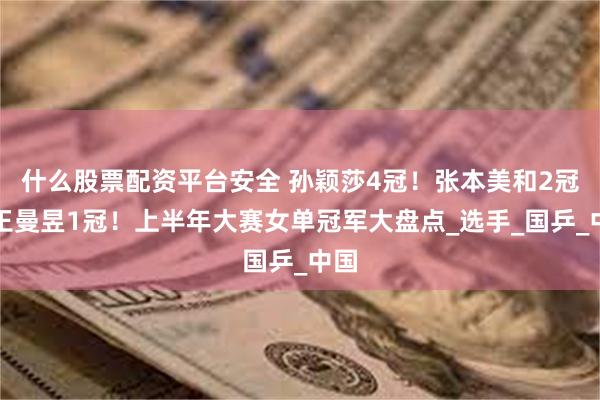 什么股票配资平台安全 孙颖莎4冠！张本美和2冠！王曼昱1冠！上半年大赛女单冠军大盘点_选手_国乒_中国