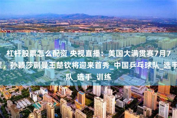杠杆股票怎么配资 央视直播：美国大满贯赛7月7日赛程，孙颖莎蒯曼王楚钦将迎来首秀_中国乒乓球队_选手_训练