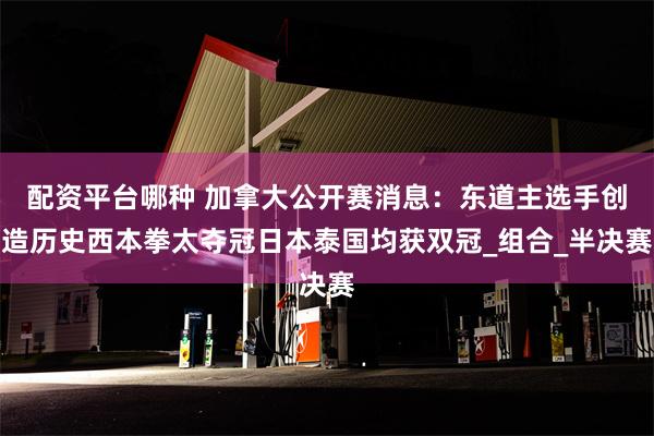 配资平台哪种 加拿大公开赛消息：东道主选手创造历史西本拳太夺冠日本泰国均获双冠_组合_半决赛