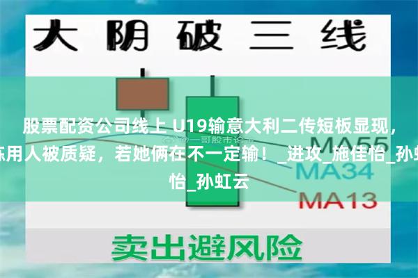 股票配资公司线上 U19输意大利二传短板显现，教练用人被质疑，若她俩在不一定输！_进攻_施佳怡_孙虹云