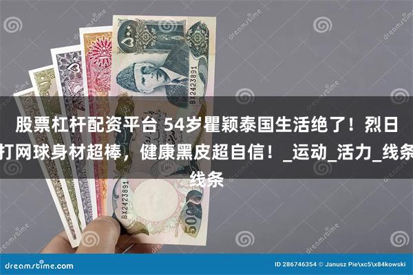 股票杠杆配资平台 54岁瞿颖泰国生活绝了！烈日打网球身材超棒，健康黑皮超自信！_运动_活力_线条