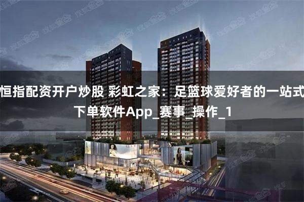 恒指配资开户炒股 彩虹之家：足篮球爱好者的一站式下单软件App_赛事_操作_1
