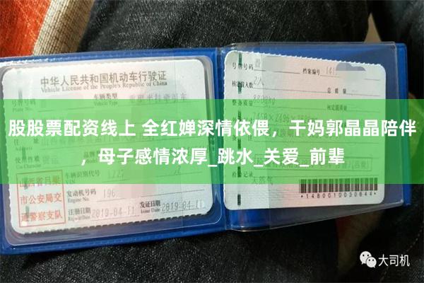 股股票配资线上 全红婵深情依偎，干妈郭晶晶陪伴，母子感情浓厚_跳水_关爱_前辈