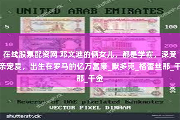 在线股票配资网 邓文迪的俩女儿，都是学霸，深受父亲宠爱，出生在罗马的亿万富豪_默多克_格蕾丝那_千金