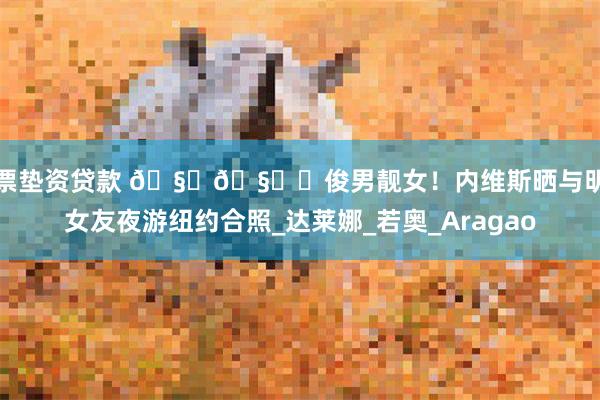 股票垫资贷款 🧑🧑️俊男靓女！内维斯晒与明星女友夜游纽约合照_达莱娜_若奥_Aragao