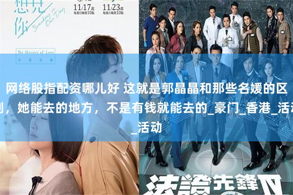 网络股指配资哪儿好 这就是郭晶晶和那些名媛的区别，她能去的地方，不是有钱就能去的_豪门_香港_活动