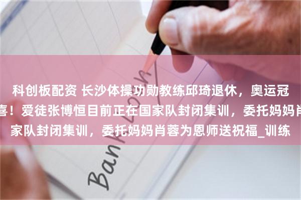科创板配资 长沙体操功勋教练邱琦退休，奥运冠军李小鹏“突袭”送惊喜！爱徒张博恒目前正在国家队封闭集训，委托妈妈肖蓉为恩师送祝福_训练