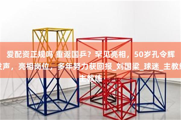 爱配资正规吗 重返国乒？罕见亮相，50岁孔令辉发声，亮相岗位，多年努力获回报_刘国梁_球迷_主教练