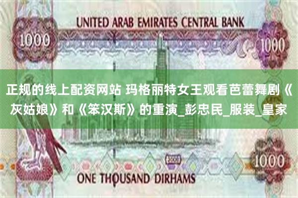 正规的线上配资网站 玛格丽特女王观看芭蕾舞剧《灰姑娘》和《笨汉斯》的重演_彭忠民_服装_皇家