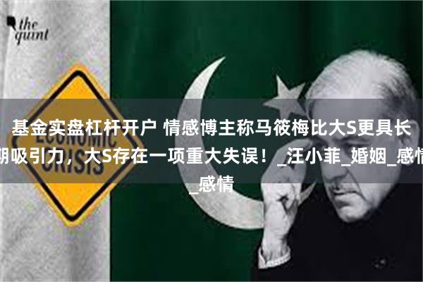 基金实盘杠杆开户 情感博主称马筱梅比大S更具长期吸引力，大S存在一项重大失误！_汪小菲_婚姻_感情