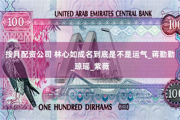 按月配资公司 林心如成名到底是不是运气_蒋勤勤_琼瑶_紫薇