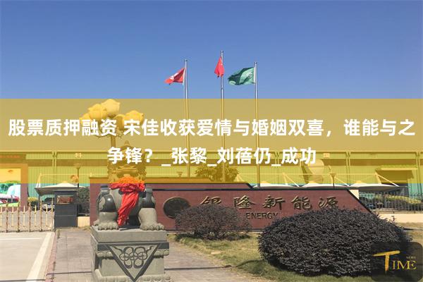 股票质押融资 宋佳收获爱情与婚姻双喜，谁能与之争锋？_张黎_刘蓓仍_成功