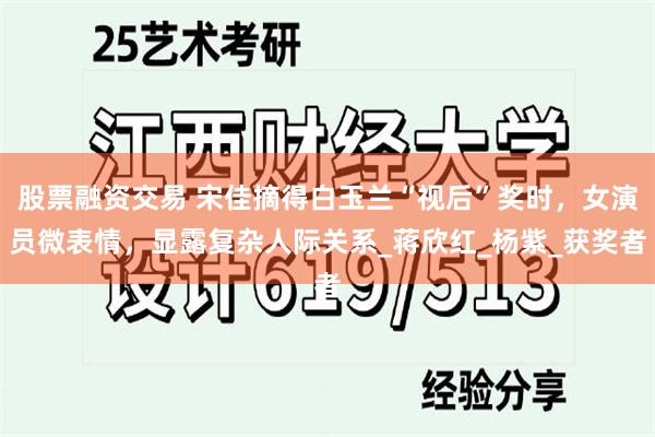 股票融资交易 宋佳摘得白玉兰“视后”奖时，女演员微表情，显露复杂人际关系_蒋欣红_杨紫_获奖者