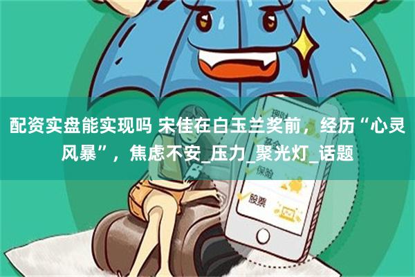 配资实盘能实现吗 宋佳在白玉兰奖前，经历“心灵风暴”，焦虑不安_压力_聚光灯_话题