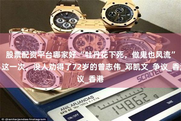 股票配资平台哪家好 “牡丹花下死，做鬼也风流”？这一次，没人劝得了72岁的曾志伟_邓凯文_争议_香港
