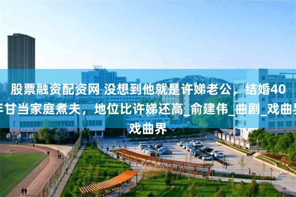 股票融资配资网 没想到他就是许娣老公，结婚40年甘当家庭煮夫，地位比许娣还高_俞建伟_曲剧_戏曲界