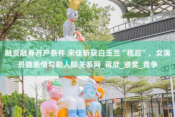 融资融券开户条件 宋佳斩获白玉兰“视后”，女演员微表情勾勒人际关系网_蒋欣_颁奖_竞争