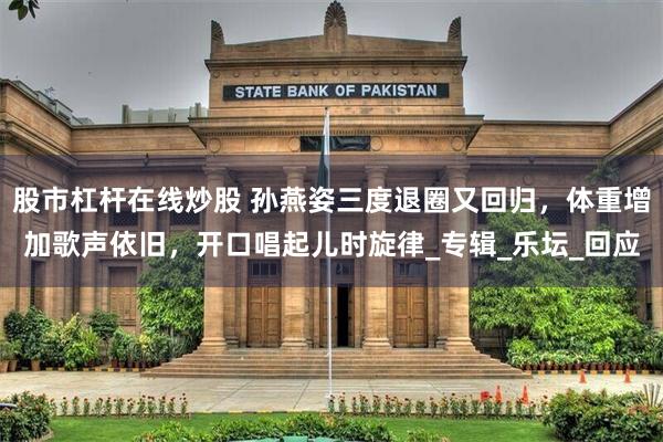 股市杠杆在线炒股 孙燕姿三度退圈又回归，体重增加歌声依旧，开口唱起儿时旋律_专辑_乐坛_回应