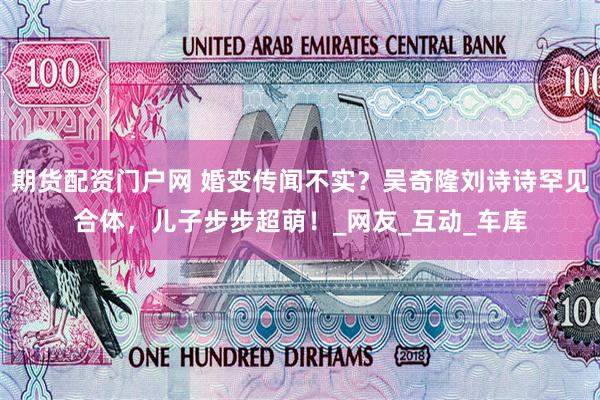 期货配资门户网 婚变传闻不实？吴奇隆刘诗诗罕见合体，儿子步步超萌！_网友_互动_车库