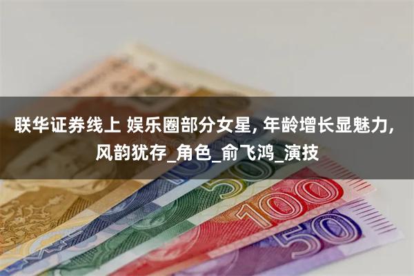 联华证券线上 娱乐圈部分女星, 年龄增长显魅力, 风韵犹存_角色_俞飞鸿_演技