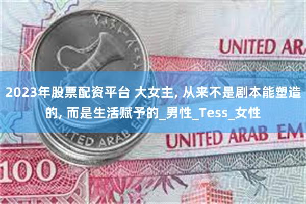 2023年股票配资平台 大女主, 从来不是剧本能塑造的, 而是生活赋予的_男性_Tess_女性