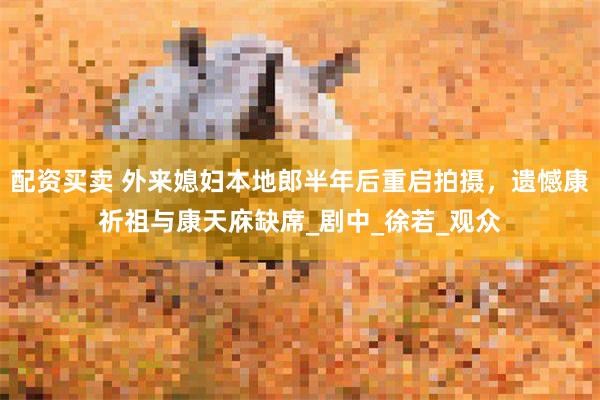 配资买卖 外来媳妇本地郎半年后重启拍摄，遗憾康祈祖与康天庥缺席_剧中_徐若_观众