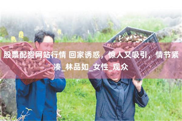 股票配资网站行情 回家诱惑，惊人又吸引，情节紧凑_林品如_女性_观众