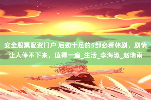 安全股票配资门户 后劲十足的5部必看韩剧，剧情让人停不下来，值得一追_生活_李海淑_赵瑞雨