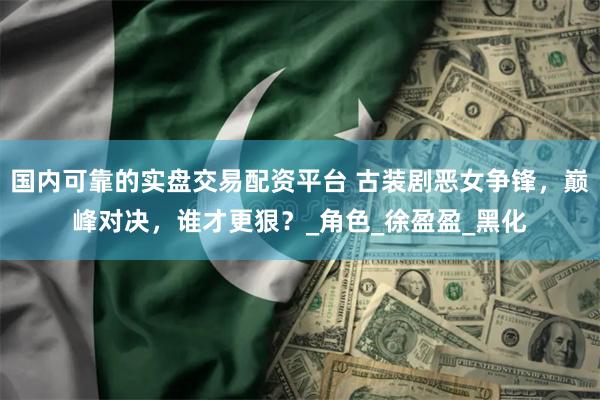 国内可靠的实盘交易配资平台 古装剧恶女争锋，巅峰对决，谁才更狠？_角色_徐盈盈_黑化