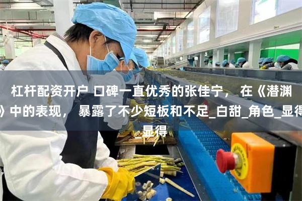 杠杆配资开户 口碑一直优秀的张佳宁， 在《潜渊》中的表现， 暴露了不少短板和不足_白甜_角色_显得