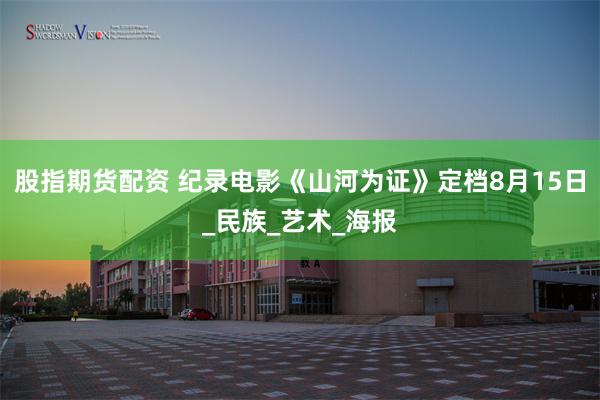 股指期货配资 纪录电影《山河为证》定档8月15日_民族_艺术_海报