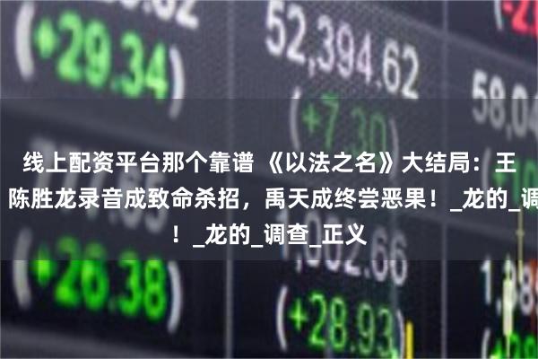 线上配资平台那个靠谱 《以法之名》大结局：王彧被害！陈胜龙录音成致命杀招，禹天成终尝恶果！_龙的_调查_正义