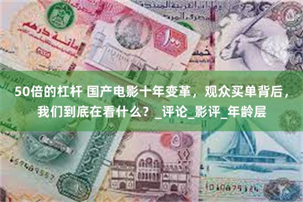 50倍的杠杆 国产电影十年变革，观众买单背后，我们到底在看什么？_评论_影评_年龄层