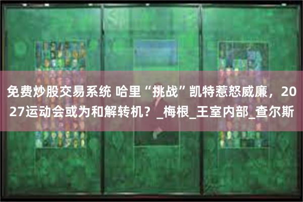 免费炒股交易系统 哈里“挑战”凯特惹怒威廉，2027运动会或为和解转机？_梅根_王室内部_查尔斯