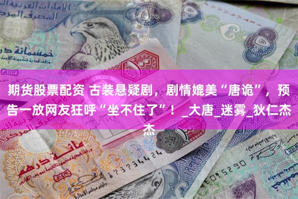 期货股票配资 古装悬疑剧，剧情媲美“唐诡”，预告一放网友狂呼“坐不住了”！_大唐_迷雾_狄仁杰