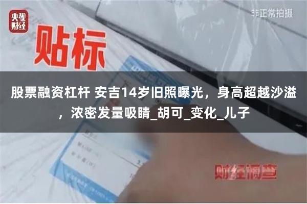 股票融资杠杆 安吉14岁旧照曝光，身高超越沙溢，浓密发量吸睛_胡可_变化_儿子