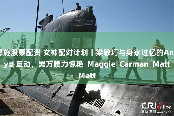 恩施股票配资 女神配对计划｜梁敏巧与身家过亿的Andy哥互动，男方腰力惊艳_Maggie_Carman_Matt