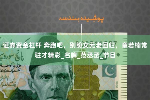 证券资金杠杆 奔跑吧，别盼女元老回归，章若楠常驻才精彩_名牌_范丞丞_节目