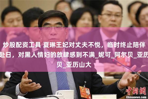 炒股配资工具 夏琳王妃对丈夫不悦，临时终止陪伴亲王赴日，对黑人情妇的放肆感到不满_妮可_阿尔贝_亚历山大