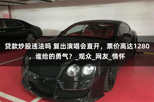 贷款炒股违法吗 复出演唱会直开，票价高达1280，谁给的勇气？_观众_网友_情怀
