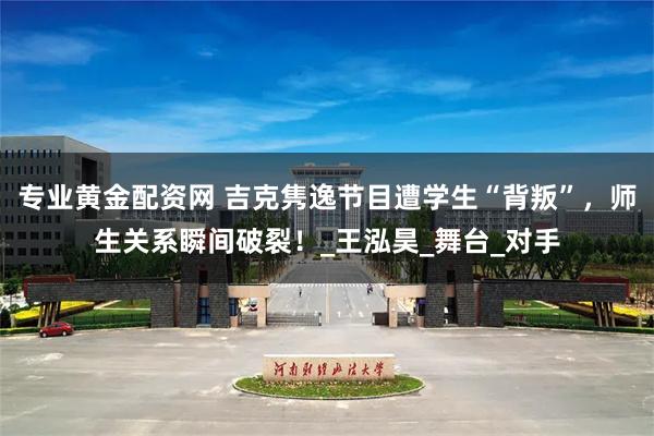 专业黄金配资网 吉克隽逸节目遭学生“背叛”，师生关系瞬间破裂！_王泓昊_舞台_对手