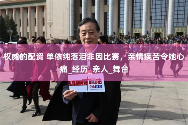 权威的配资 单依纯落泪非因比赛，亲情疾苦令她心痛_经历_亲人_舞台